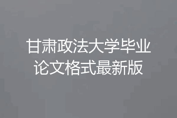 甘肃政法大学毕业论文格式最新版