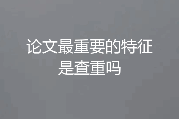 论文最重要的特征是查重吗