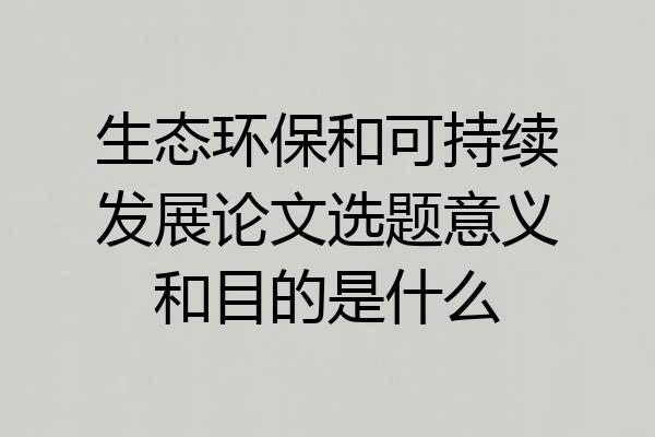 生态环保和可持续发展论文选题意义和目的是什么