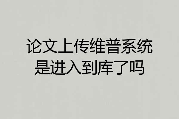 论文上传维普系统是进入到库了吗