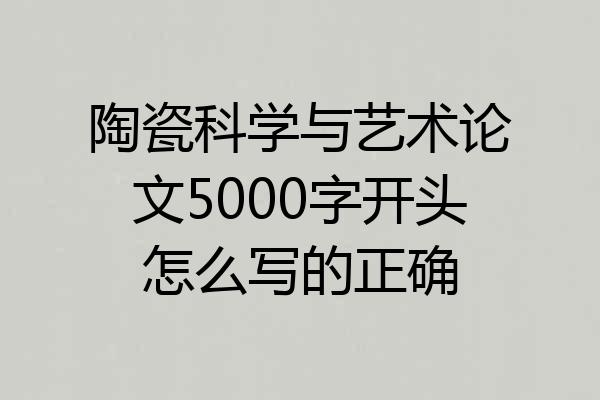 陶瓷科学与艺术论文5000字开头怎么写的正确