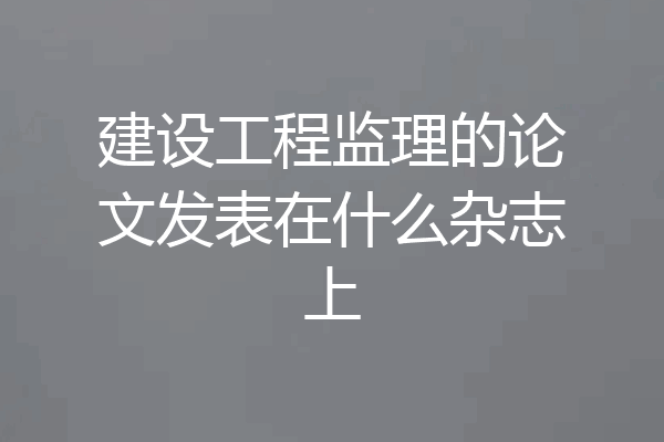 建设工程监理的论文发表在什么杂志上