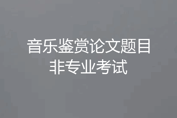 音乐鉴赏论文题目非专业考试
