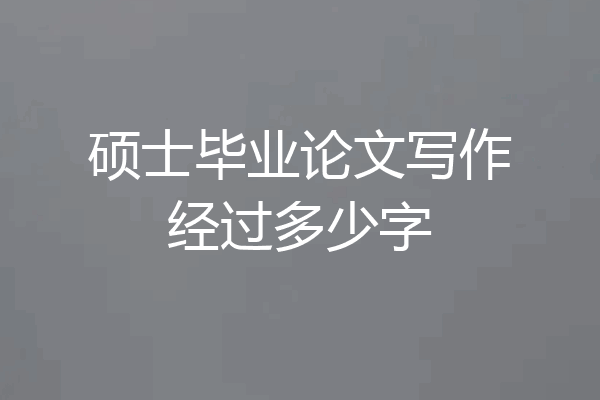 硕士毕业论文写作经过多少字
