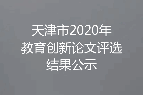 天津市2020年教育创新论文评选结果公示