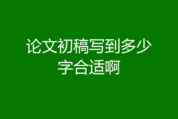 论文初稿写到多少字合适啊