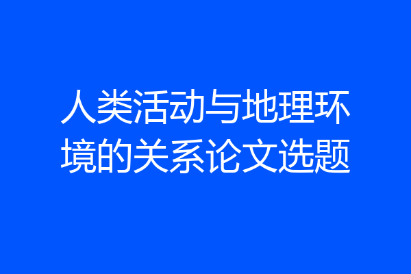 人类活动与地理环境的关系论文选题