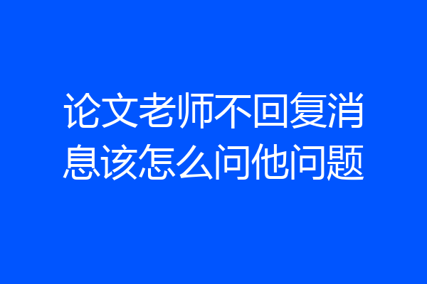 论文老师不回复消息该怎么问他问题