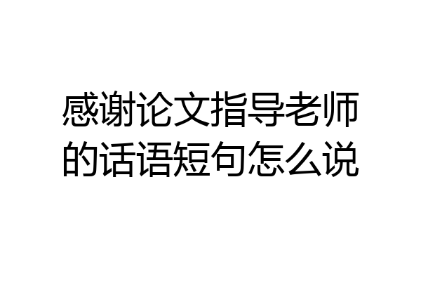 感谢论文指导老师的话语短句怎么说