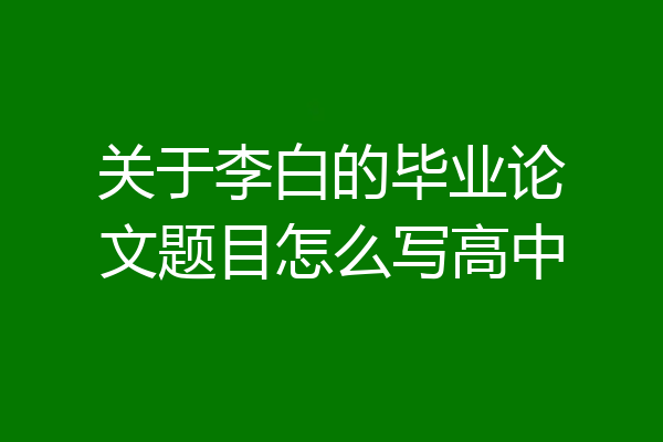 关于李白的毕业论文题目怎么写高中