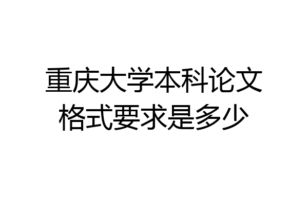 重庆大学本科论文格式要求是多少