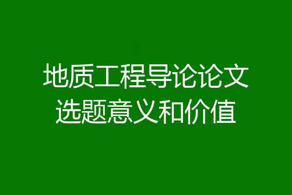 地质工程导论论文选题意义和价值