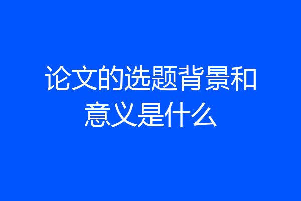 论文的选题背景和意义是什么