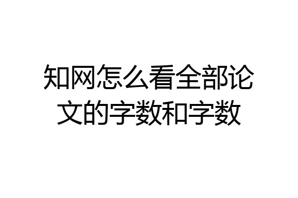 知网怎么看全部论文的字数和字数