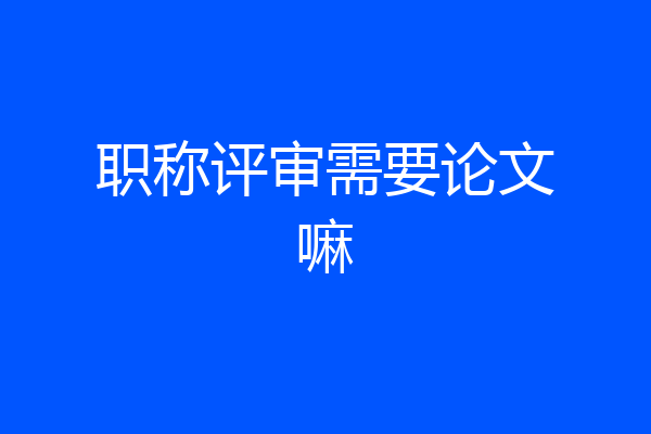 职称评审需要论文嘛