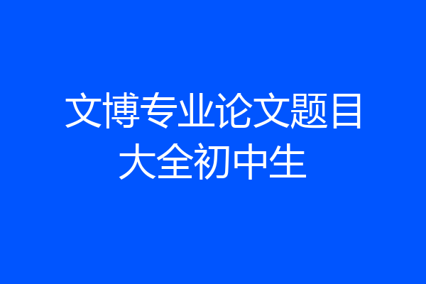 文博专业论文题目大全初中生