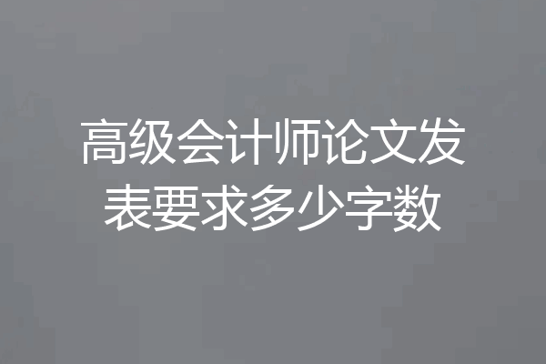 高级会计师论文发表要求多少字数