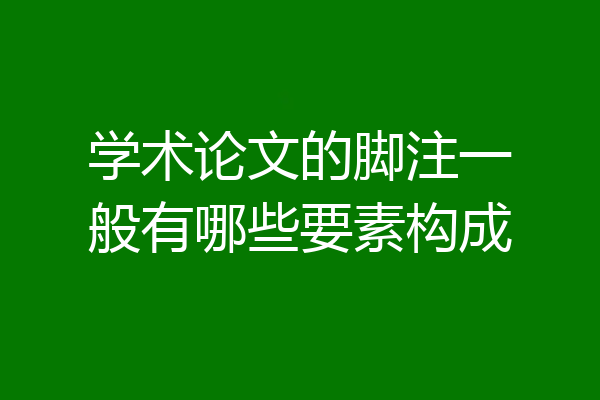 学术论文的脚注一般有哪些要素构成