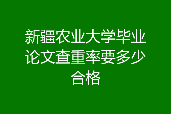 新疆农业大学毕业论文查重率要多少合格