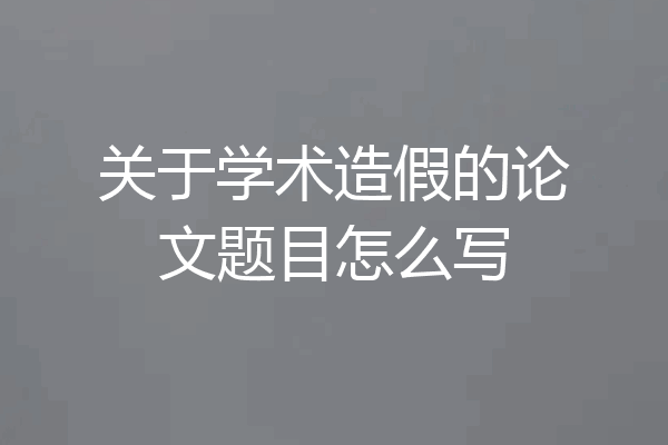 关于学术造假的论文题目怎么写