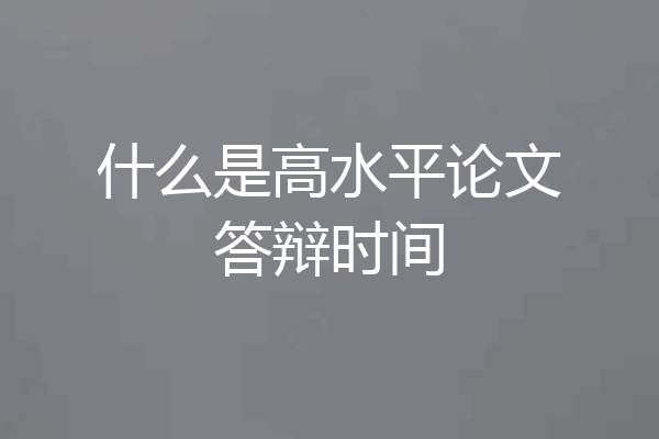 什么是高水平论文答辩时间