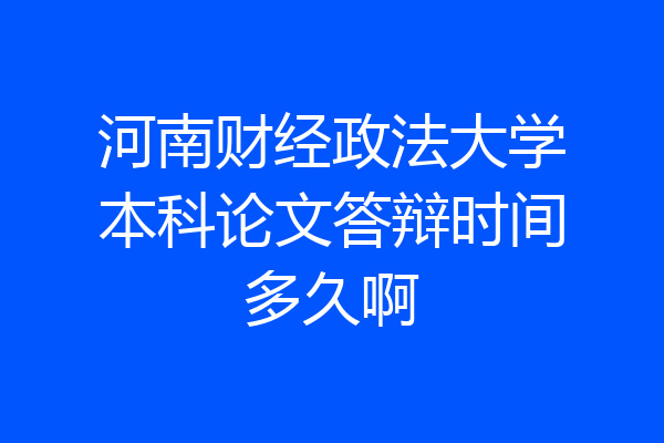 河南财经政法大学本科论文答辩时间多久啊