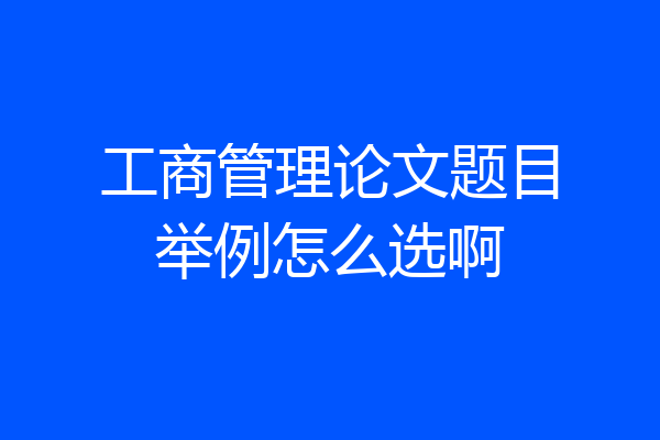 工商管理论文题目举例怎么选啊