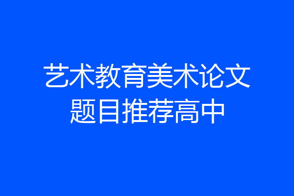 艺术教育美术论文题目推荐高中