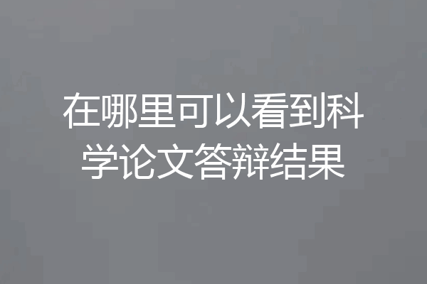 在哪里可以看到科学论文答辩结果