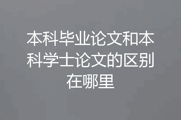 本科毕业论文和本科学士论文的区别在哪里