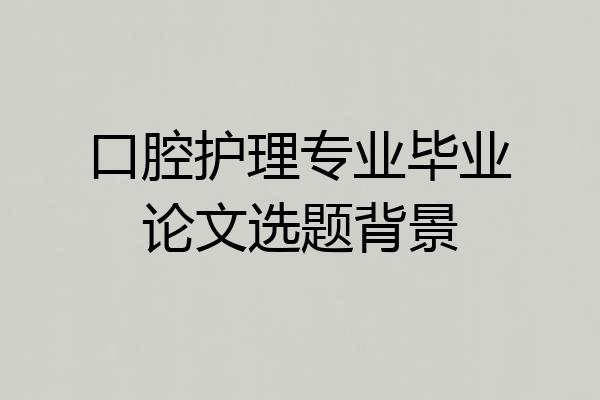 口腔护理专业毕业论文选题背景