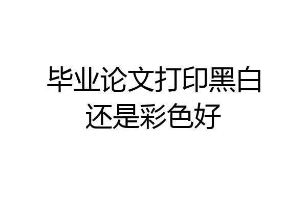 毕业论文打印黑白还是彩色好