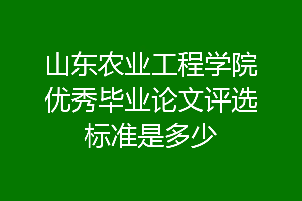 山东农业工程学院优秀毕业论文评选标准是多少