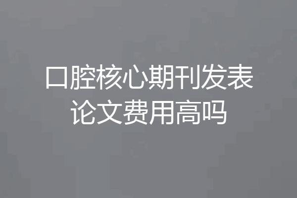 口腔核心期刊发表论文费用高吗