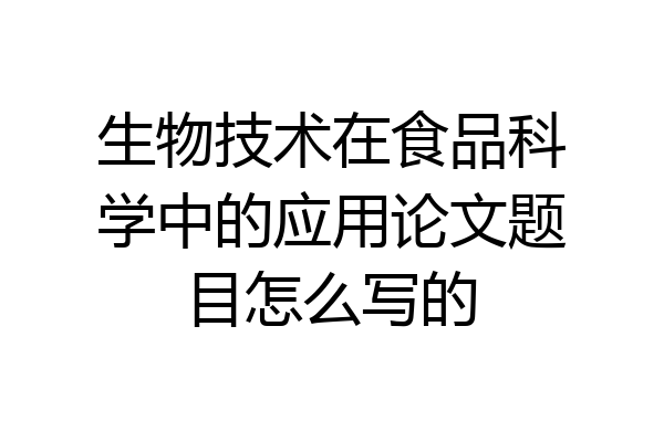 生物技术在食品科学中的应用论文题目怎么写的