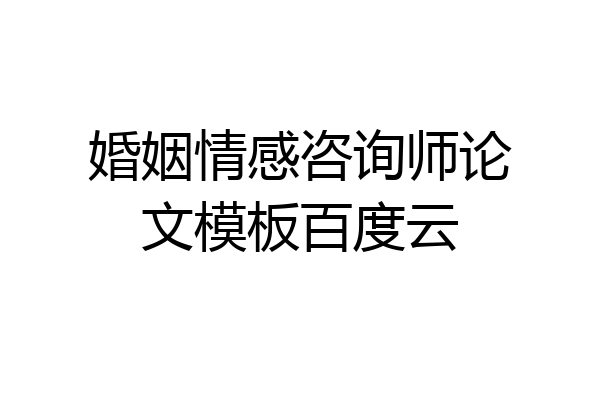 婚姻情感咨询师论文模板百度云