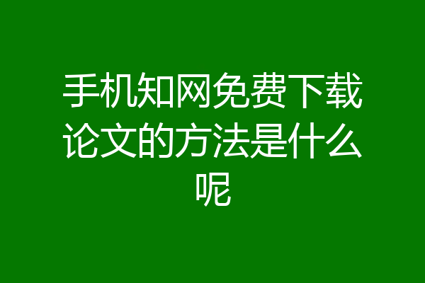 手机知网免费下载论文的方法是什么呢