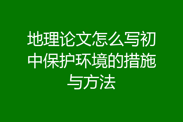 地理论文怎么写初中保护环境的措施与方法