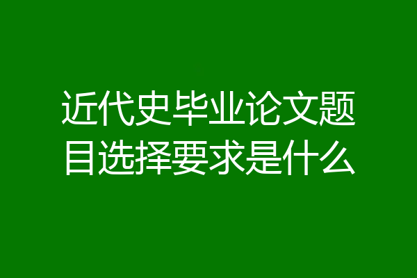 近代史毕业论文题目选择要求是什么