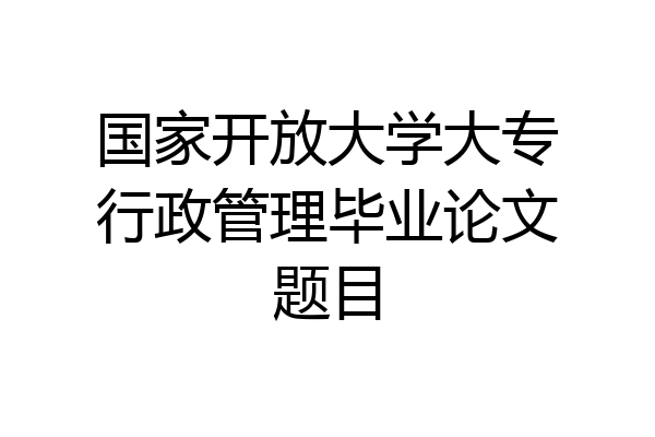 国家开放大学大专行政管理毕业论文题目