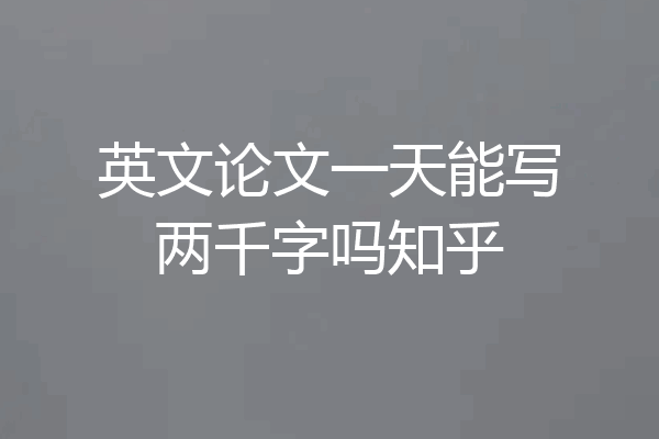 英文论文一天能写两千字吗知乎