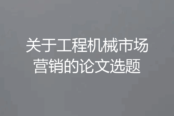 关于工程机械市场营销的论文选题