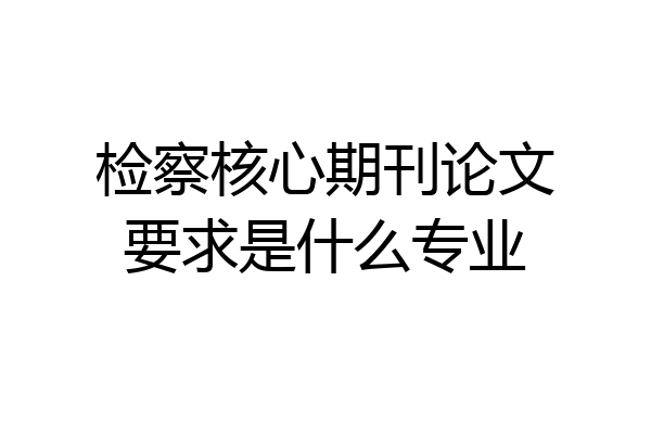 检察核心期刊论文要求是什么专业