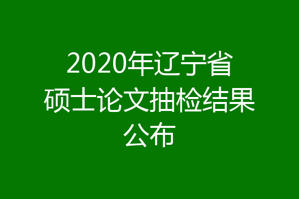 2020年辽宁省硕士论文抽检结果公布