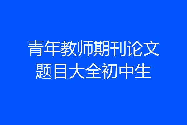 青年教师期刊论文题目大全初中生