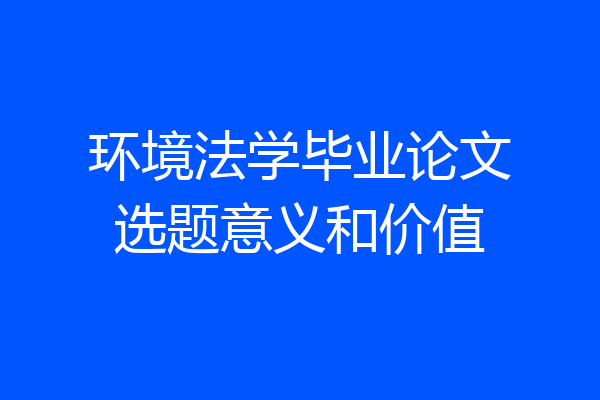 环境法学毕业论文选题意义和价值