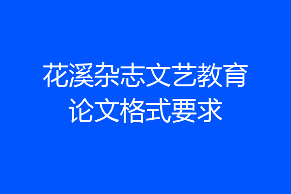 花溪杂志文艺教育论文格式要求