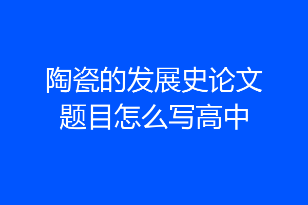 陶瓷的发展史论文题目怎么写高中