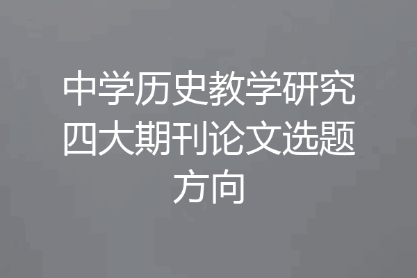 中学历史教学研究四大期刊论文选题方向