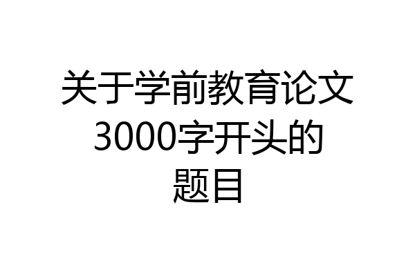 关于学前教育论文3000字开头的题目